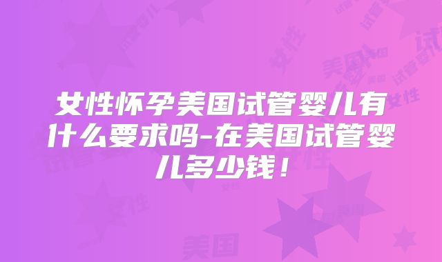 女性怀孕美国试管婴儿有什么要求吗-在美国试管婴儿多少钱！