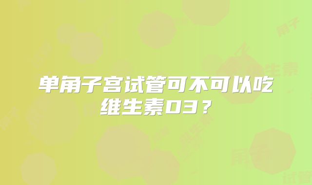 单角子宫试管可不可以吃维生素D3？