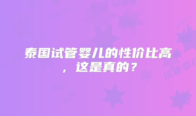 泰国试管婴儿的性价比高，这是真的？