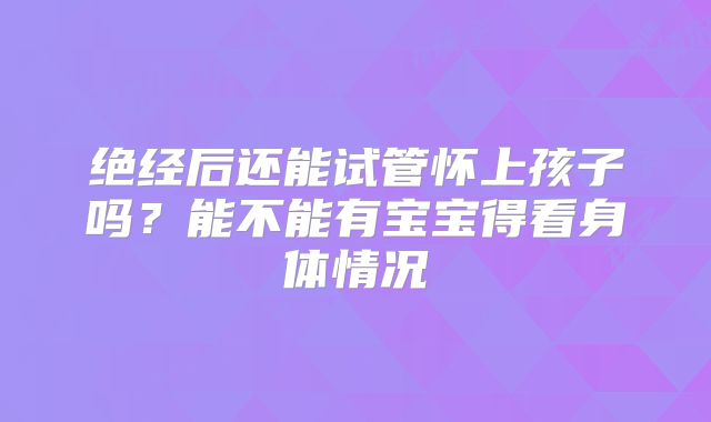 绝经后还能试管怀上孩子吗？能不能有宝宝得看身体情况