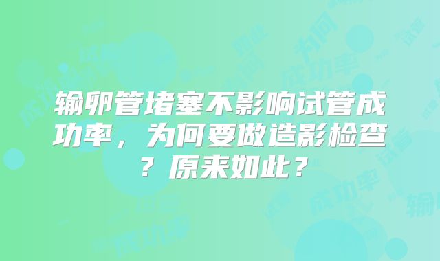 输卵管堵塞不影响试管成功率，为何要做造影检查？原来如此？