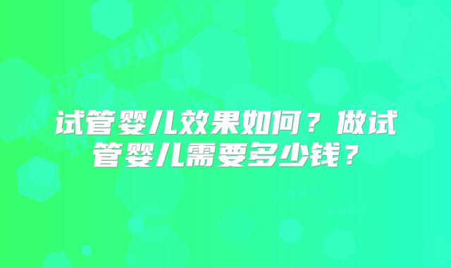 试管婴儿效果如何？做试管婴儿需要多少钱？