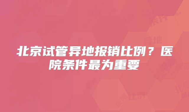 北京试管异地报销比例?医院条件最为重要