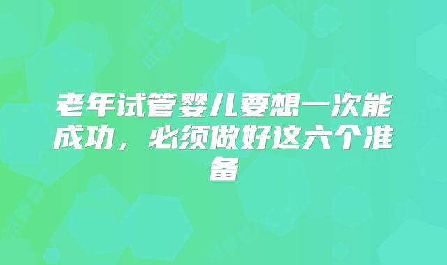 老年试管婴儿要想一次能成功，必须做好这六个准备