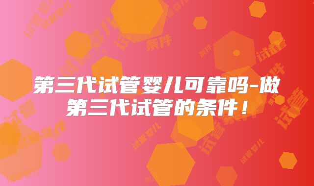 第三代试管婴儿可靠吗-做第三代试管的条件！