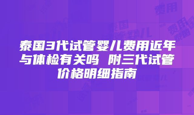 泰国3代试管婴儿费用近年与体检有关吗 附三代试管价格明细指南