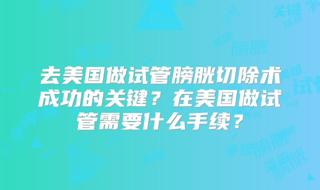 去美国做试管膀胱切除术成功的关键？在美国做试管需要什么手续？