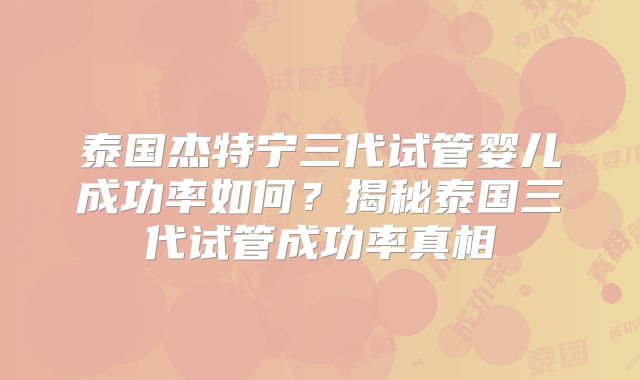 泰国杰特宁三代试管婴儿成功率如何？揭秘泰国三代试管成功率真相