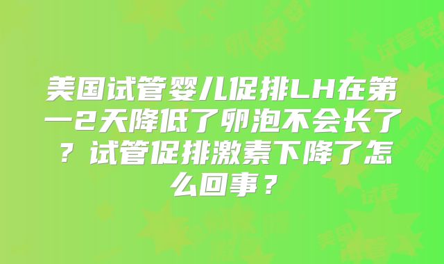 美国试管婴儿促排LH在第一2天降低了卵泡不会长了？试管促排激素下降了怎么回事？