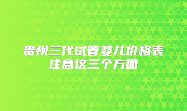 贵州三代试管婴儿价格表注意这三个方面