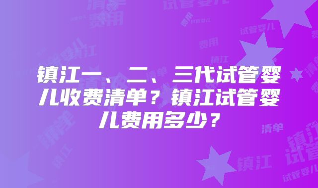 镇江一、二、三代试管婴儿收费清单？镇江试管婴儿费用多少？