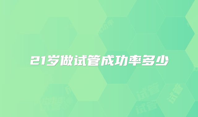 21岁做试管成功率多少