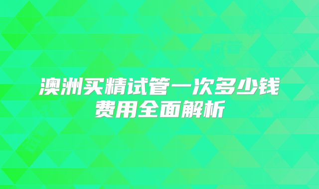 澳洲买精试管一次多少钱费用全面解析