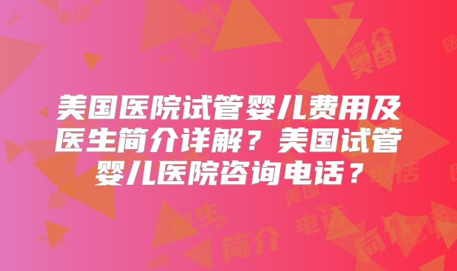 美国医院试管婴儿费用及医生简介详解？美国试管婴儿医院咨询电话？