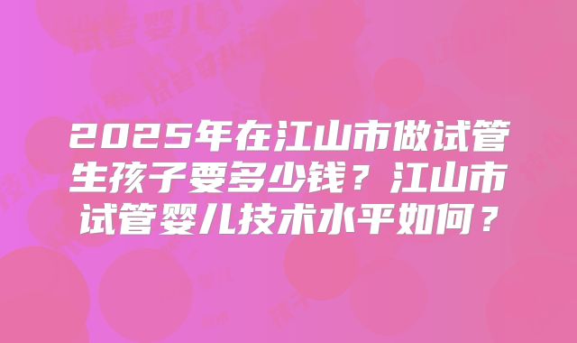 2025年在江山市做试管生孩子要多少钱？江山市试管婴儿技术水平如何？