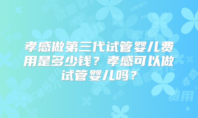孝感做第三代试管婴儿费用是多少钱？孝感可以做试管婴儿吗？