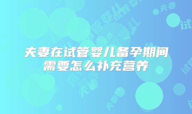 夫妻在试管婴儿备孕期间需要怎么补充营养