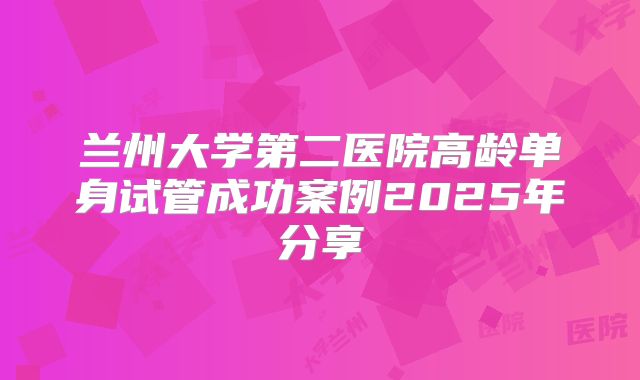 兰州大学第二医院高龄单身试管成功案例2025年分享