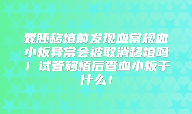 囊胚移植前发现血常规血小板异常会被取消移植吗！试管移植后查血小板干什么！