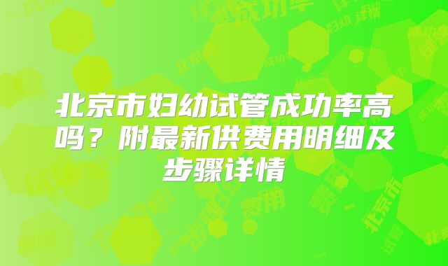 北京市妇幼试管成功率高吗？附最新供费用明细及步骤详情