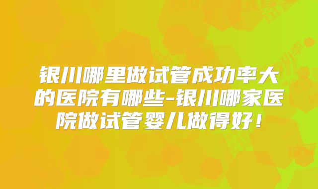银川哪里做试管成功率大的医院有哪些-银川哪家医院做试管婴儿做得好!