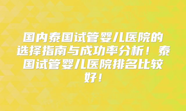 国内泰国试管婴儿医院的选择指南与成功率分析！泰国试管婴儿医院排名比较好！