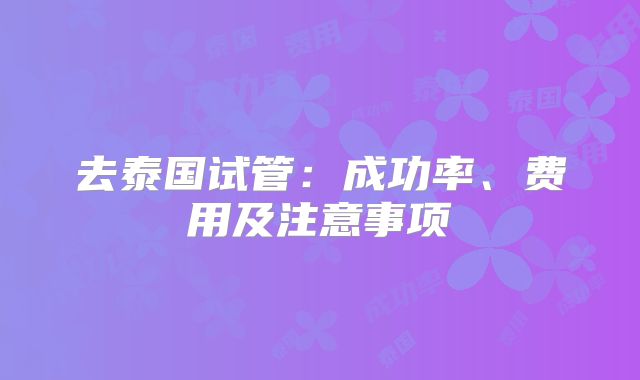 去泰国试管:成功率、费用及注意事项