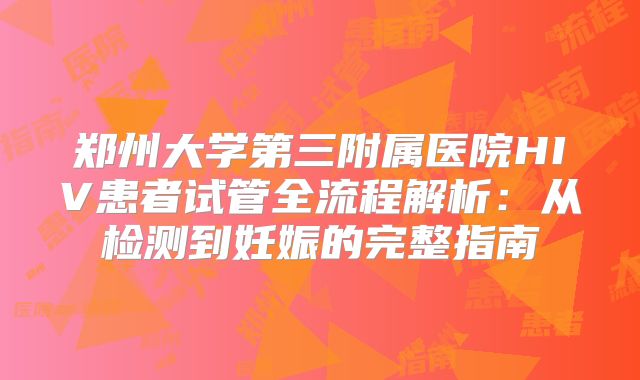郑州大学第三附属医院HIV患者试管全流程解析:从检测到妊娠的完整指南