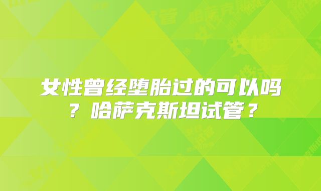女性曾经堕胎过的可以吗？哈萨克斯坦试管？