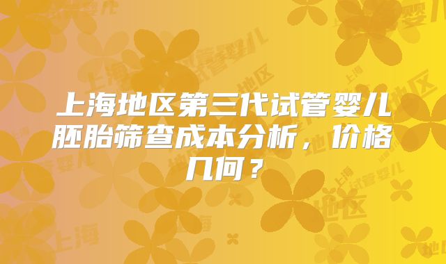 上海地区第三代试管婴儿胚胎筛查成本分析，价格几何？