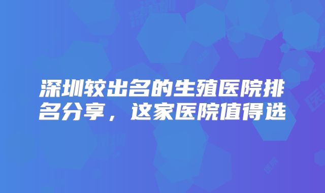 深圳较出名的生殖医院排名分享，这家医院值得选