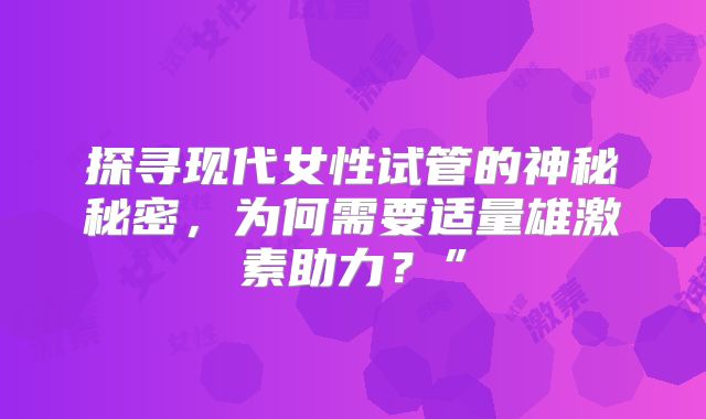 探寻现代女性试管的神秘秘密，为何需要适量雄激素助力？”