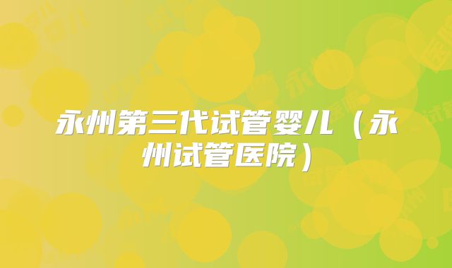 永州第三代试管婴儿（永州试管医院）