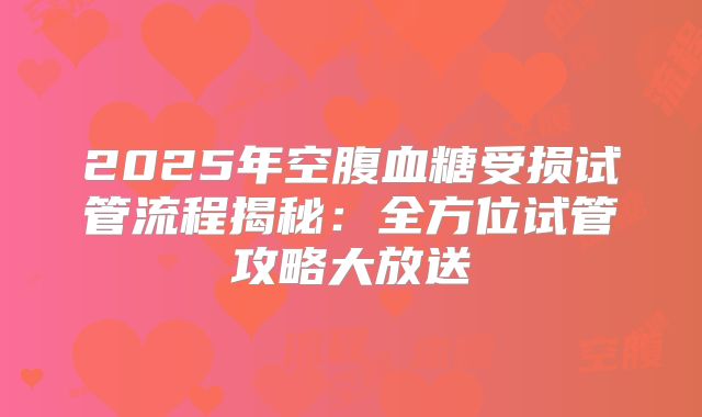 2025年空腹血糖受损试管流程揭秘:全方位试管攻略大放送