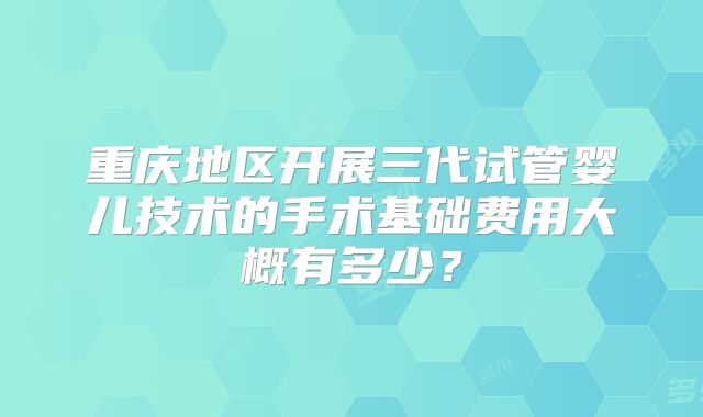 重庆地区开展三代试管婴儿技术的手术基础费用大概有多少？