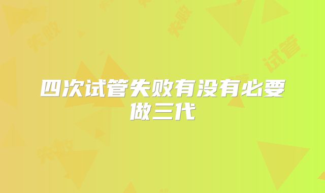 四次试管失败有没有必要做三代