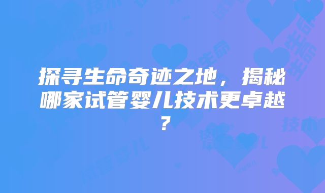 探寻生命奇迹之地，揭秘哪家试管婴儿技术更卓越？