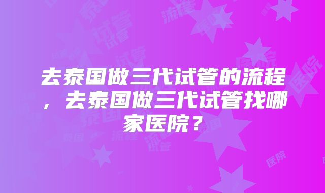 去泰国做三代试管的流程，去泰国做三代试管找哪家医院？