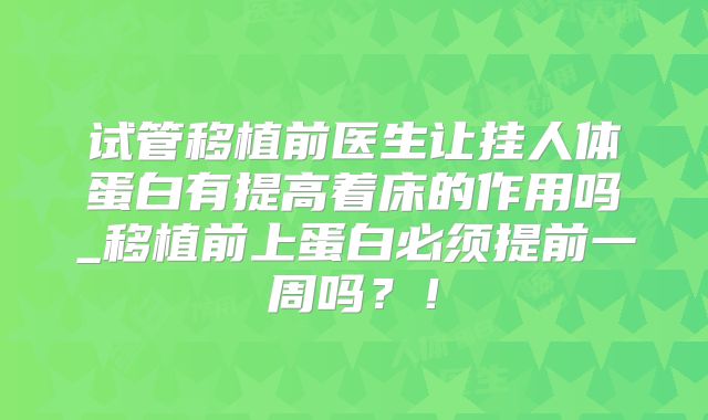 试管移植前医生让挂人体蛋白有提高着床的作用吗_移植前上蛋白必须提前一周吗？！