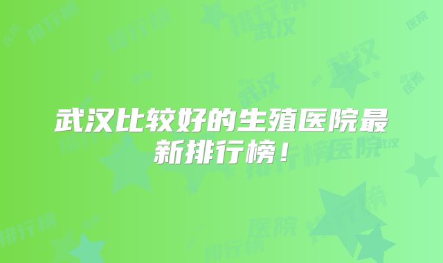 武汉比较好的生殖医院最新排行榜！