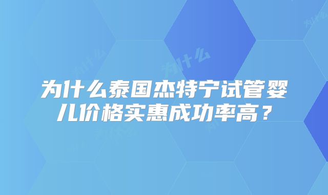 为什么泰国杰特宁试管婴儿价格实惠成功率高?