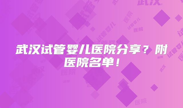 武汉试管婴儿医院分享?附医院名单!