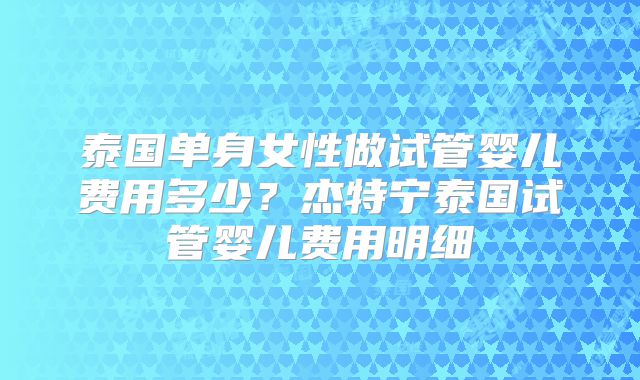 泰国单身女性做试管婴儿费用多少？杰特宁泰国试管婴儿费用明细