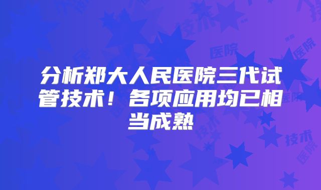 分析郑大人民医院三代试管技术！各项应用均已相当成熟