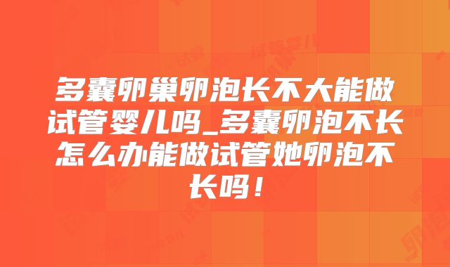 多囊卵巢卵泡长不大能做试管婴儿吗_多囊卵泡不长怎么办能做试管她卵泡不长吗！