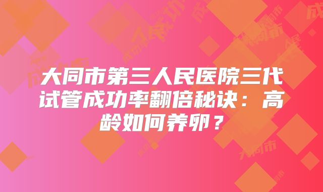 大同市第三人民医院三代试管成功率翻倍秘诀：高龄如何养卵？