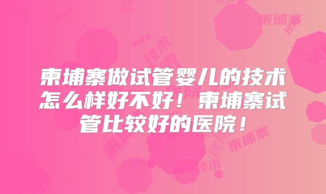 柬埔寨做试管婴儿的技术怎么样好不好!柬埔寨试管比较好的医院!