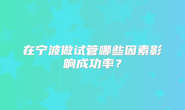 在宁波做试管哪些因素影响成功率?