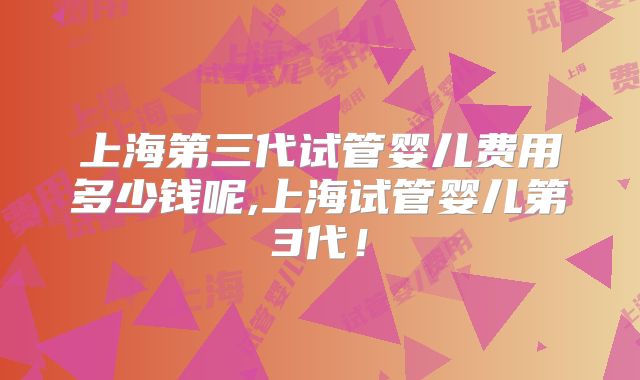 上海第三代试管婴儿费用多少钱呢,上海试管婴儿第3代！