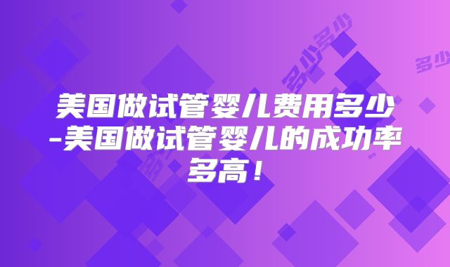 美国做试管婴儿费用多少-美国做试管婴儿的成功率多高！